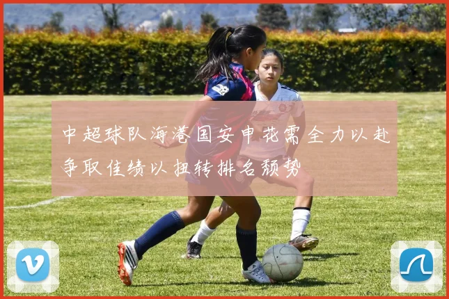 中超球队海港国安申花需全力以赴争取佳绩以扭转排名颓势