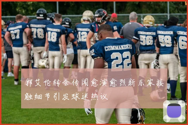 郭艾伦转会传闻愈演愈烈新东家接触细节引发球迷热议