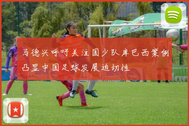 马德兴呼吁关注国少队库巴西案例凸显中国足球发展迫切性