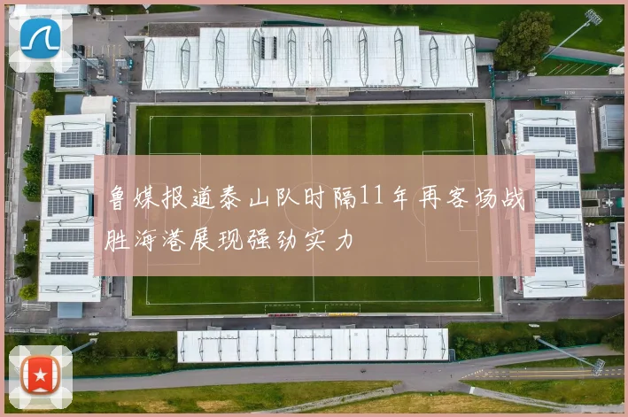 鲁媒报道泰山队时隔11年再客场战胜海港展现强劲实力