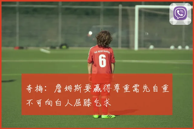 夸梅：詹姆斯要赢得尊重需先自重不可向白人屈膝乞求