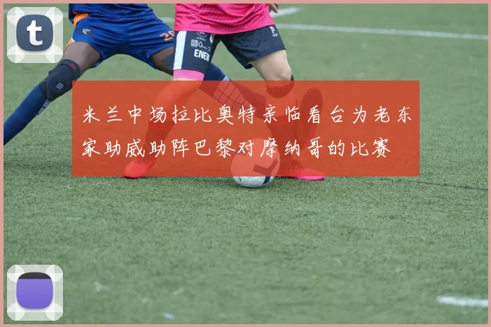 米兰中场拉比奥特亲临看台为老东家助威助阵巴黎对摩纳哥的比赛