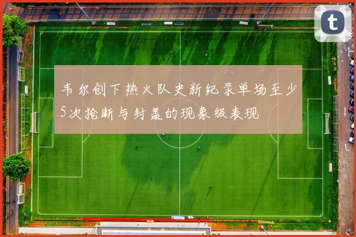 韦尔创下热火队史新纪录单场至少5次抢断与封盖的现象级表现