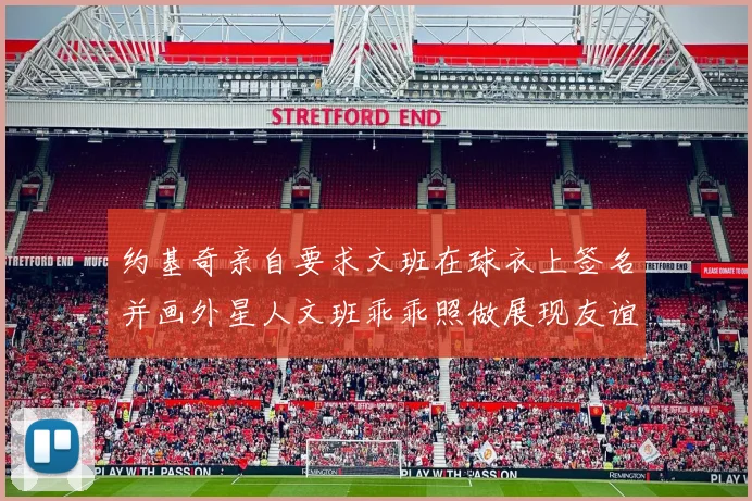 约基奇亲自要求文班在球衣上签名并画外星人文班乖乖照做展现友谊与幽默