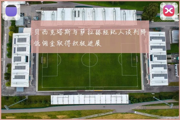 贝西克塔斯与萨拉赫经纪人谈判降低佣金取得积极进展