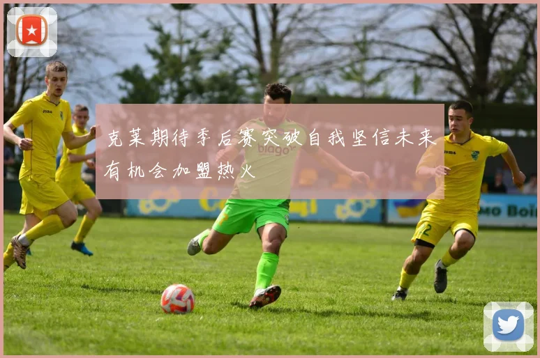 克莱期待季后赛突破自我坚信未来有机会加盟热火
