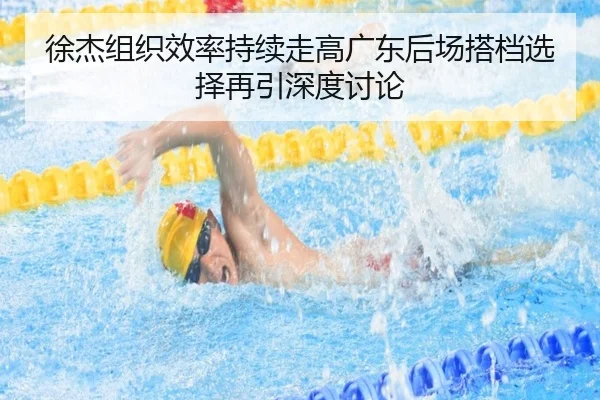 徐杰组织效率持续走高广东后场搭档选择再引深度讨论