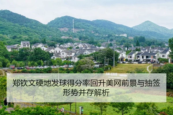 郑钦文硬地发球得分率回升美网前景与抽签形势并存解析